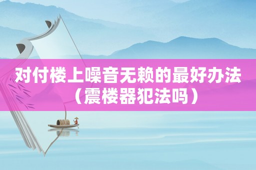對(duì)付樓上噪音無(wú)賴(lài)的最好辦法（震樓器犯法嗎）