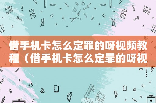 借手機(jī)卡怎么定罪的呀視頻教程（借手機(jī)卡怎么定罪的呀視頻）