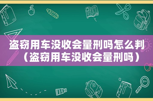 盜竊用車(chē)沒(méi)收會(huì)量刑嗎怎么判（盜竊用車(chē)沒(méi)收會(huì)量刑嗎）