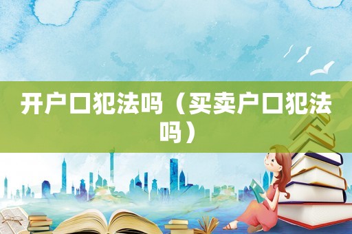 開(kāi)戶口犯法嗎（買(mǎi)賣(mài)戶口犯法嗎）