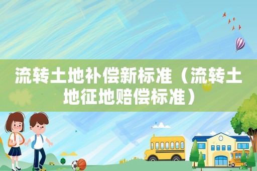 流轉(zhuǎn)土地補(bǔ)償新標(biāo)準(zhǔn)（流轉(zhuǎn)土地征地賠償標(biāo)準(zhǔn)）