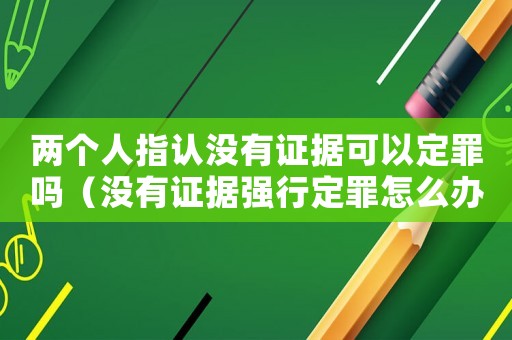 兩個(gè)人指認(rèn)沒(méi)有證據(jù)可以定罪嗎（沒(méi)有證據(jù)強(qiáng)行定罪怎么辦）