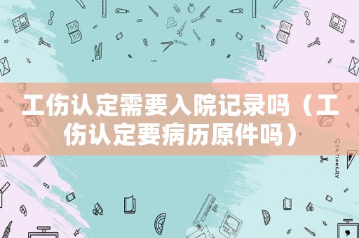 工傷認定需要入院記錄嗎（工傷認定要病歷原件嗎）