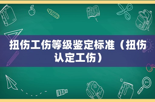 扭傷工傷等級(jí)鑒定標(biāo)準(zhǔn)（扭傷認(rèn)定工傷）