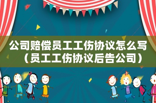 公司賠償員工工傷協(xié)議怎么寫（員工工傷協(xié)議后告公司）