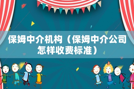 保姆中介機(jī)構(gòu)（保姆中介公司怎樣收費(fèi)標(biāo)準(zhǔn)）