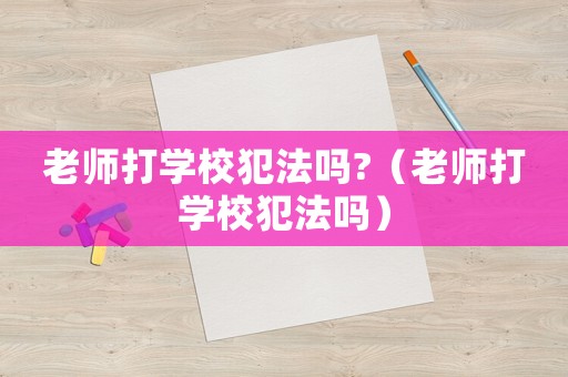 老師打?qū)W校犯法嗎?（老師打?qū)W校犯法嗎）