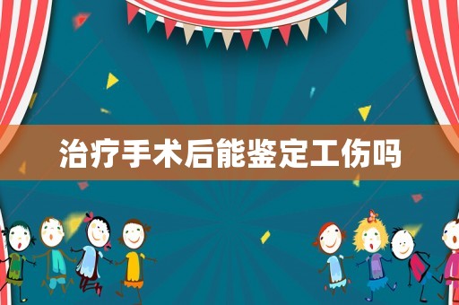 治療手術后能鑒定工傷嗎