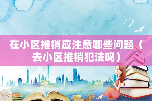 在小區(qū)推銷應(yīng)注意哪些問題（去小區(qū)推銷犯法嗎）