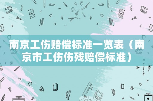 南京工傷賠償標(biāo)準(zhǔn)一覽表（南京市工傷傷殘賠償標(biāo)準(zhǔn)）