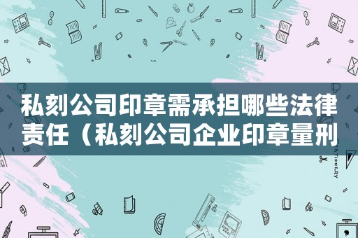 私刻公司印章需承擔(dān)哪些法律責(zé)任（私刻公司企業(yè)印章量刑）