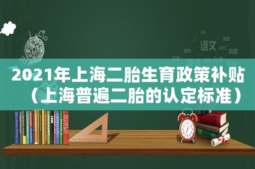 2021年上海二胎生育政策補貼（上海普遍二胎的認定標(biāo)準(zhǔn)）