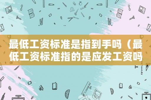 最低工資標(biāo)準(zhǔn)是指到手嗎（最低工資標(biāo)準(zhǔn)指的是應(yīng)發(fā)工資嗎）