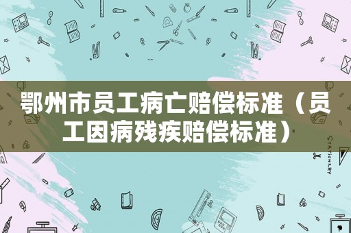 鄂州市員工病亡賠償標(biāo)準(zhǔn)（員工因病殘疾賠償標(biāo)準(zhǔn)）