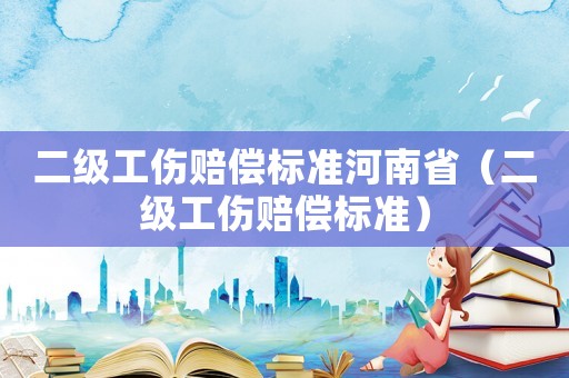 二級工傷賠償標(biāo)準(zhǔn)河南省（二級工傷賠償標(biāo)準(zhǔn)）