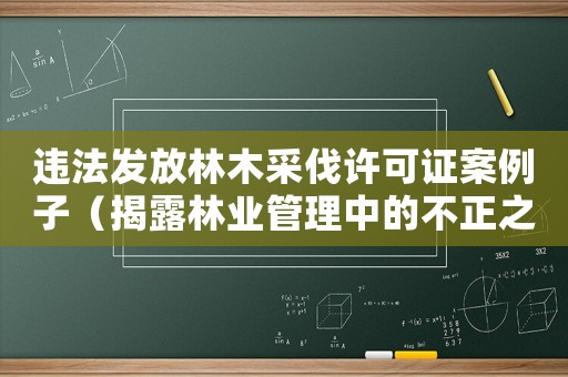 違法發(fā)放林木采伐許可證案例子（揭露林業(yè)管理中的不正之風(fēng)）