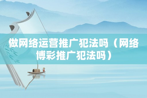 做網(wǎng)絡(luò)運(yùn)營(yíng)推廣犯法嗎（網(wǎng)絡(luò)博彩推廣犯法嗎）
