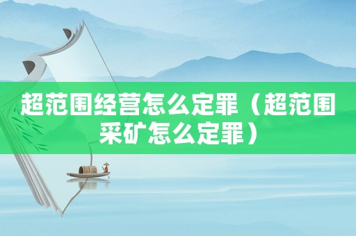 超范圍經(jīng)營怎么定罪（超范圍采礦怎么定罪）