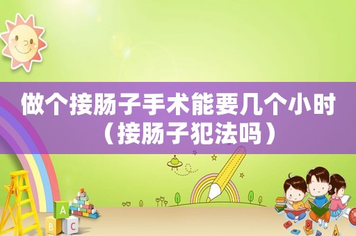 做個(gè)接腸子手術(shù)能要幾個(gè)小時(shí)（接腸子犯法嗎）