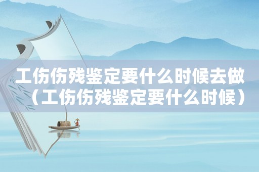 工傷傷殘鑒定要什么時候去做（工傷傷殘鑒定要什么時候）