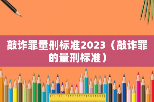 敲詐罪量刑標(biāo)準(zhǔn)2023（敲詐罪的量刑標(biāo)準(zhǔn)）