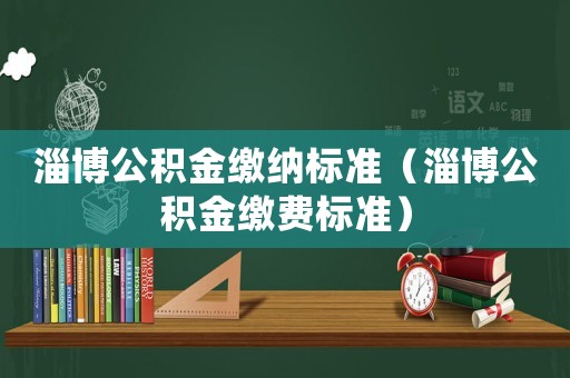 淄博公積金繳納標(biāo)準(zhǔn)（淄博公積金繳費(fèi)標(biāo)準(zhǔn)）