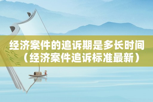 經(jīng)濟(jì)案件的追訴期是多長時(shí)間（經(jīng)濟(jì)案件追訴標(biāo)準(zhǔn)最新）