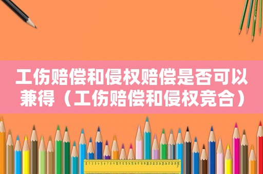 工傷賠償和侵權賠償是否可以兼得（工傷賠償和侵權競合）
