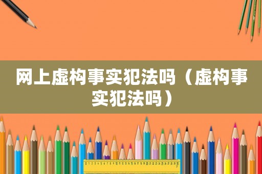 網(wǎng)上虛構(gòu)事實(shí)犯法嗎（虛構(gòu)事實(shí)犯法嗎）