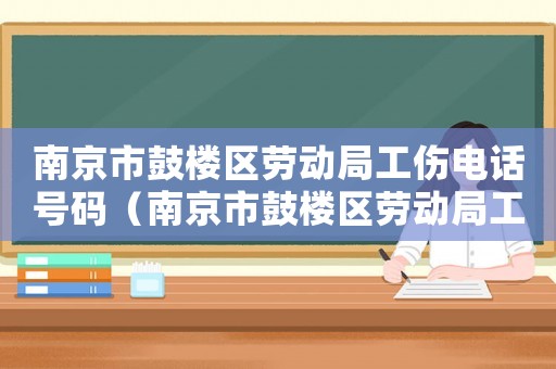 南京市鼓樓區(qū)勞動(dòng)局工傷電話號(hào)碼（南京市鼓樓區(qū)勞動(dòng)局工傷電話）
