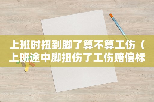 上班時扭到腳了算不算工傷（上班途中腳扭傷了工傷賠償標準）