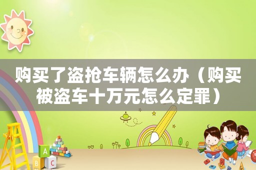 購(gòu)買(mǎi)了盜搶車(chē)輛怎么辦（購(gòu)買(mǎi)被盜車(chē)十萬(wàn)元怎么定罪）