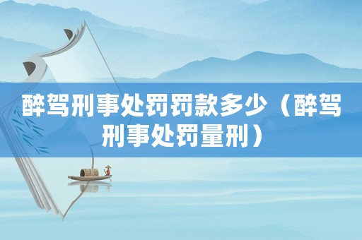 醉駕刑事處罰罰款多少（醉駕刑事處罰量刑）