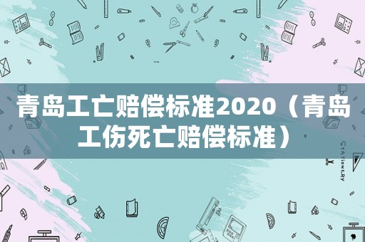 青島工亡賠償標(biāo)準(zhǔn)2020（青島工傷死亡賠償標(biāo)準(zhǔn)）