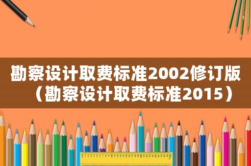 勘察設(shè)計(jì)取費(fèi)標(biāo)準(zhǔn)2002修訂版（勘察設(shè)計(jì)取費(fèi)標(biāo)準(zhǔn)2015）