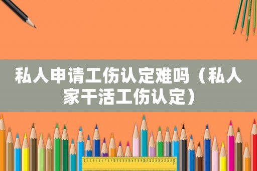 私人申請(qǐng)工傷認(rèn)定難嗎（私人家干活工傷認(rèn)定）
