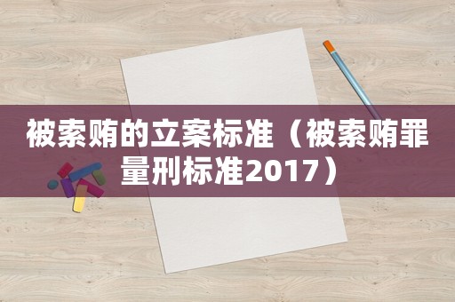 被索賄的立案標(biāo)準(zhǔn)（被索賄罪量刑標(biāo)準(zhǔn)2017）