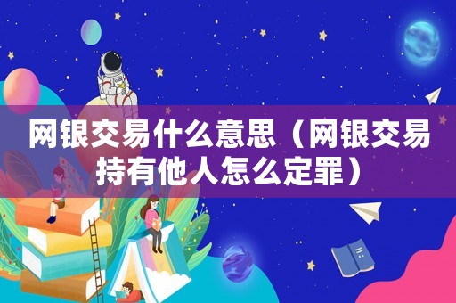 網(wǎng)銀交易什么意思（網(wǎng)銀交易持有他人怎么定罪）
