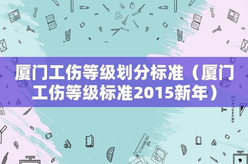 廈門工傷等級(jí)劃分標(biāo)準(zhǔn)（廈門工傷等級(jí)標(biāo)準(zhǔn)2015新年）