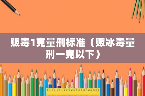 販毒1克量刑標(biāo)準(zhǔn)（販冰毒量刑一克以下）