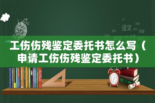 工傷傷殘鑒定委托書怎么寫（申請工傷傷殘鑒定委托書）