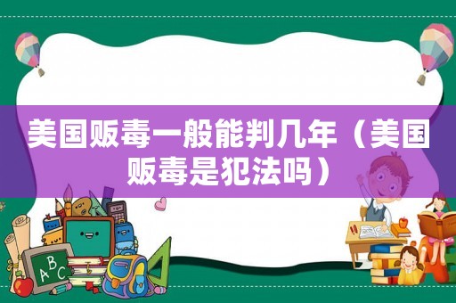 美國(guó)販毒一般能判幾年（美國(guó)販毒是犯法嗎）
