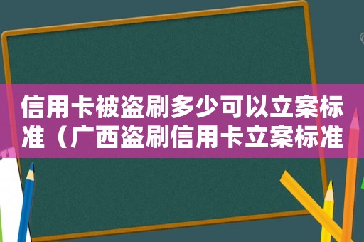 信用卡被盜刷多少可以立案標(biāo)準(zhǔn)（廣西盜刷信用卡立案標(biāo)準(zhǔn)）