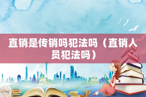 直銷(xiāo)是傳銷(xiāo)嗎犯法嗎（直銷(xiāo)人員犯法嗎）