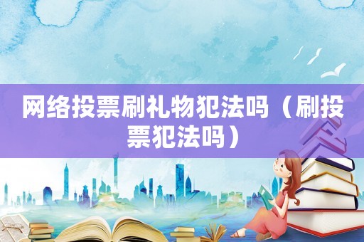 網(wǎng)絡(luò)投票刷禮物犯法嗎（刷投票犯法嗎）