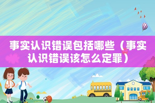 事實(shí)認(rèn)識(shí)錯(cuò)誤包括哪些（事實(shí)認(rèn)識(shí)錯(cuò)誤該怎么定罪）