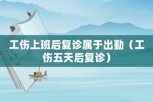 工傷上班后復(fù)診屬于出勤（工傷五天后復(fù)診）