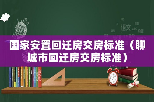 國家安置回遷房交房標(biāo)準(zhǔn)（聊城市回遷房交房標(biāo)準(zhǔn)）