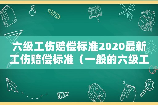 六級(jí)工傷賠償標(biāo)準(zhǔn)2020最新工傷賠償標(biāo)準(zhǔn)（一般的六級(jí)工傷賠償多少錢(qián)）