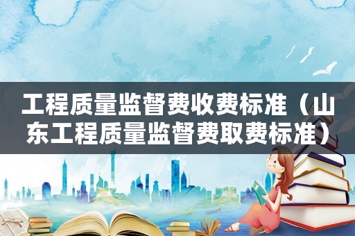 工程質(zhì)量監(jiān)督費(fèi)收費(fèi)標(biāo)準(zhǔn)（山東工程質(zhì)量監(jiān)督費(fèi)取費(fèi)標(biāo)準(zhǔn)）